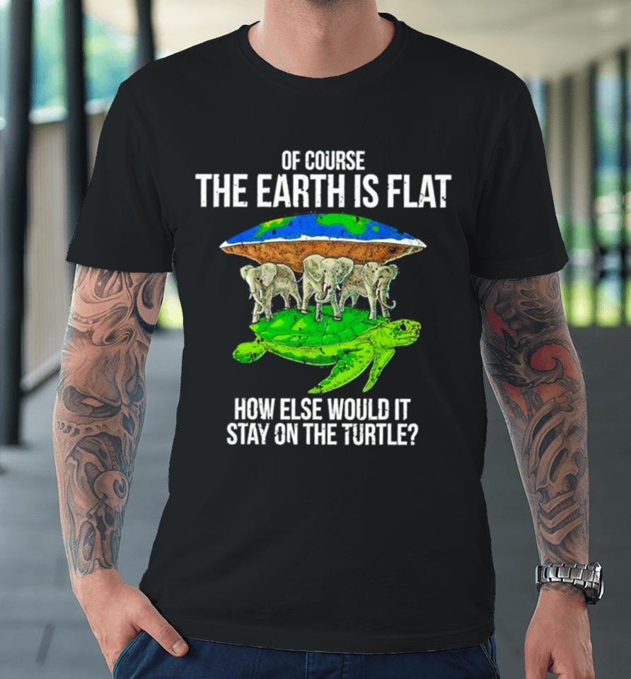 Elephant Of Course The Earth Is Flat How Else Would It Stay On The Turtle Premium T-Shirt