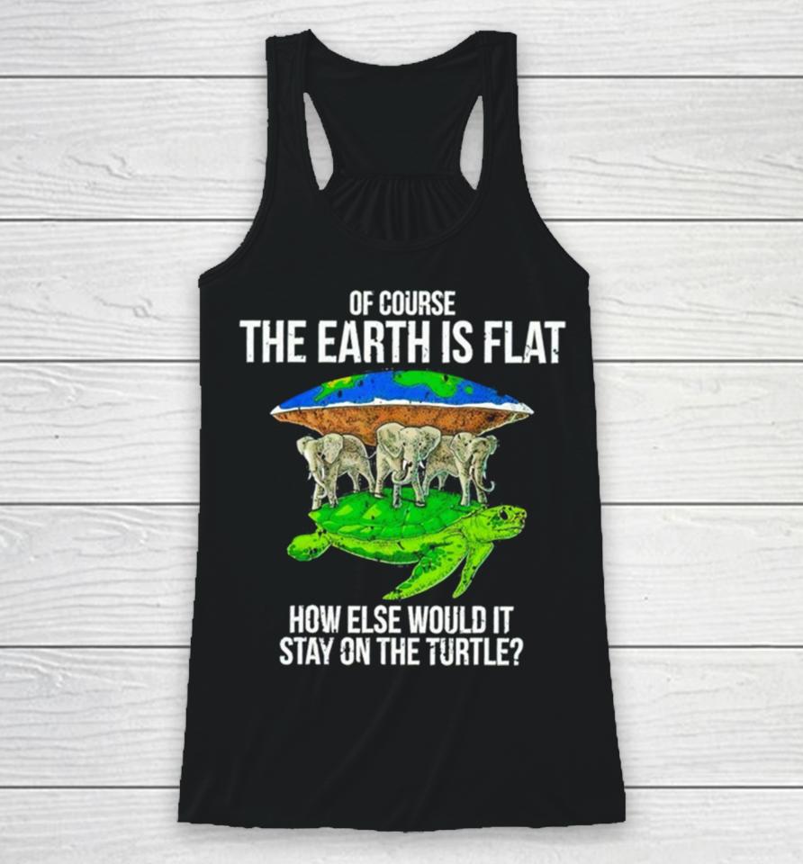Elephant Of Course The Earth Is Flat How Else Would It Stay On The Turtle Racerback Tank