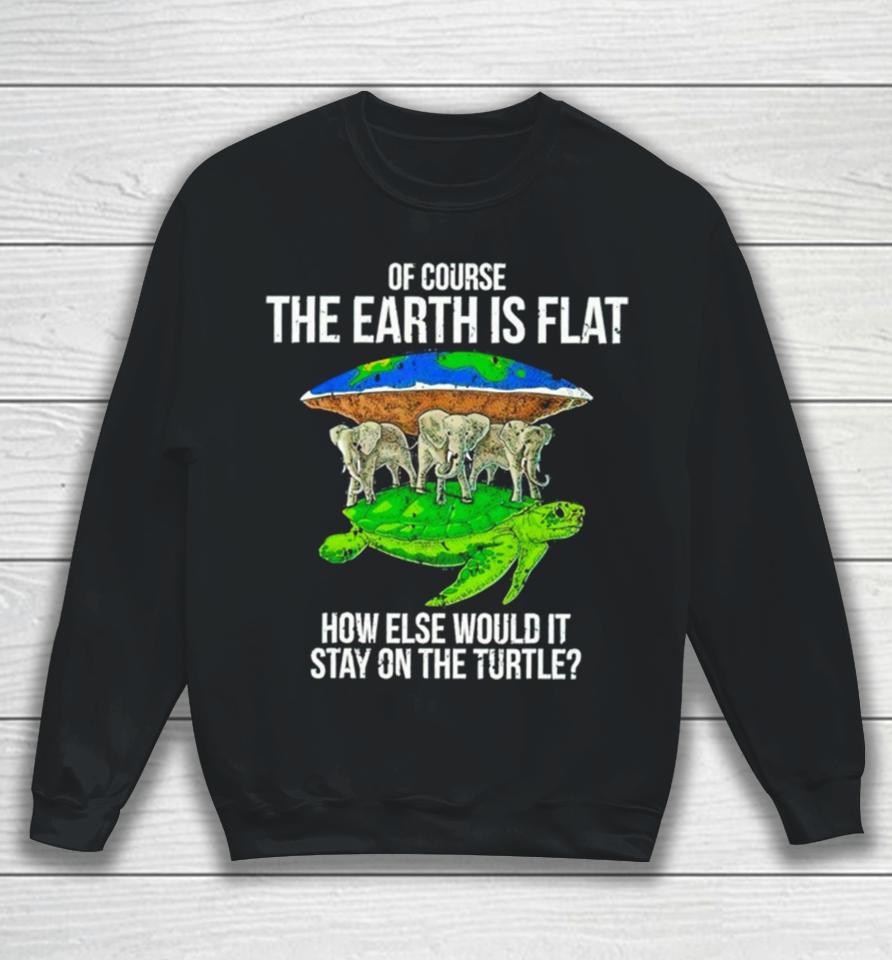 Elephant Of Course The Earth Is Flat How Else Would It Stay On The Turtle Sweatshirt