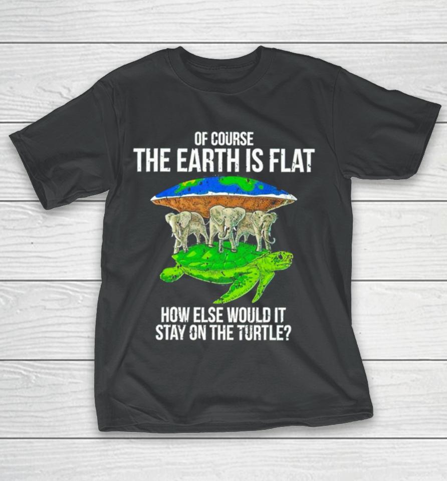 Elephant Of Course The Earth Is Flat How Else Would It Stay On The Turtle T-Shirt