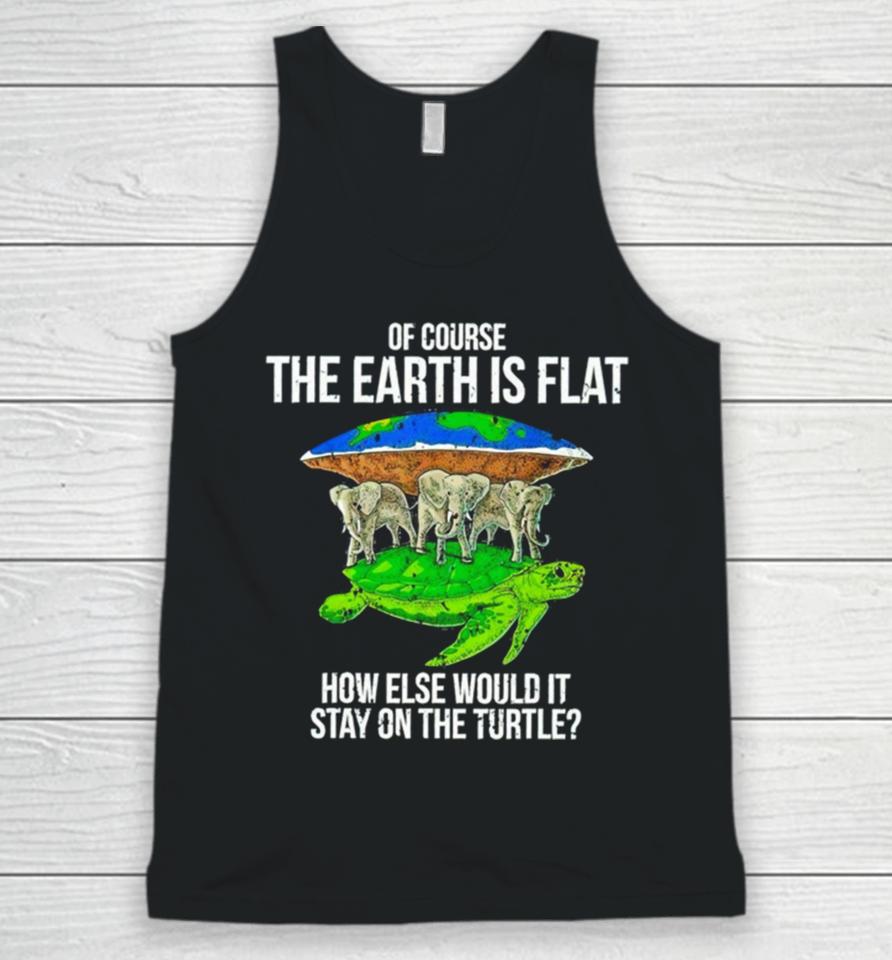 Elephant Of Course The Earth Is Flat How Else Would It Stay On The Turtle Unisex Tank Top