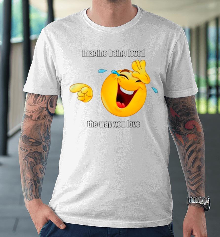 Emoji Imagine Being Loved The Way You Love Premium T-Shirt