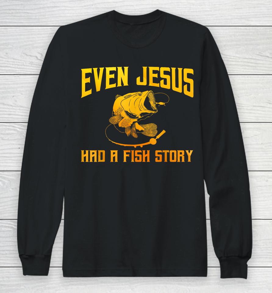 Even Jesus Had A Fish Story Shirt For Fishermen &Amp; Fish Keepers Long Sleeve T-Shirt