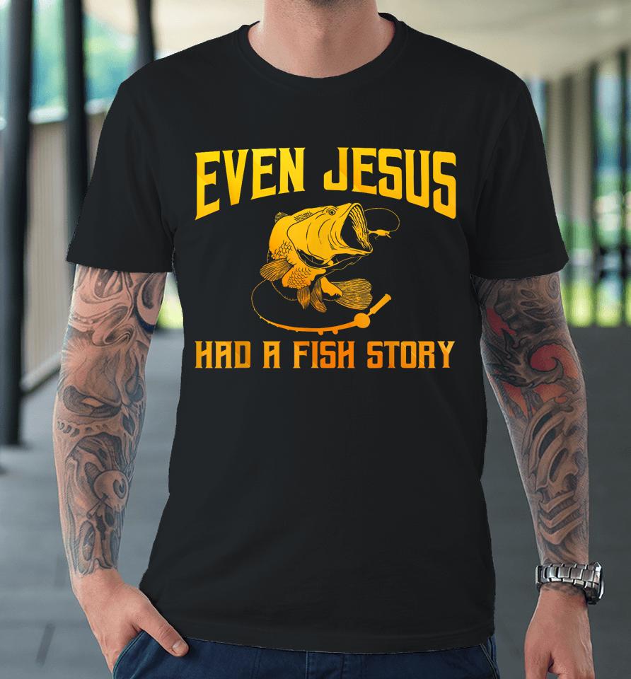 Even Jesus Had A Fish Story Shirt For Fishermen &Amp; Fish Keepers Premium T-Shirt