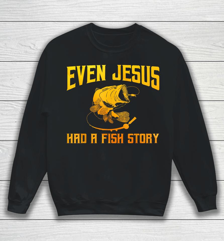 Even Jesus Had A Fish Story Shirt For Fishermen &Amp; Fish Keepers Sweatshirt