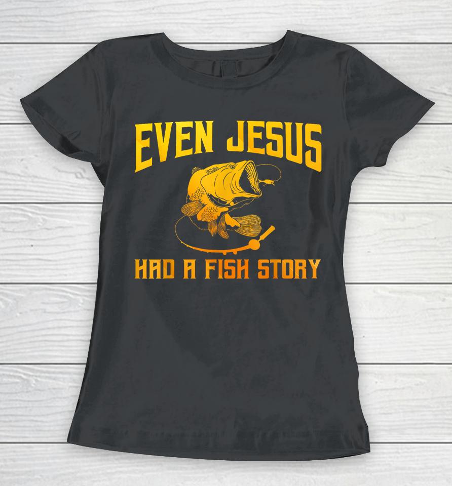 Even Jesus Had A Fish Story Shirt For Fishermen &Amp; Fish Keepers Women T-Shirt