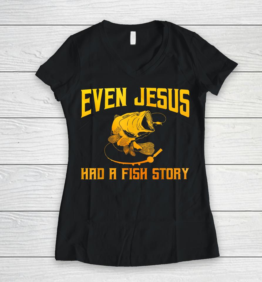 Even Jesus Had A Fish Story Shirt For Fishermen &Amp; Fish Keepers Women V-Neck T-Shirt