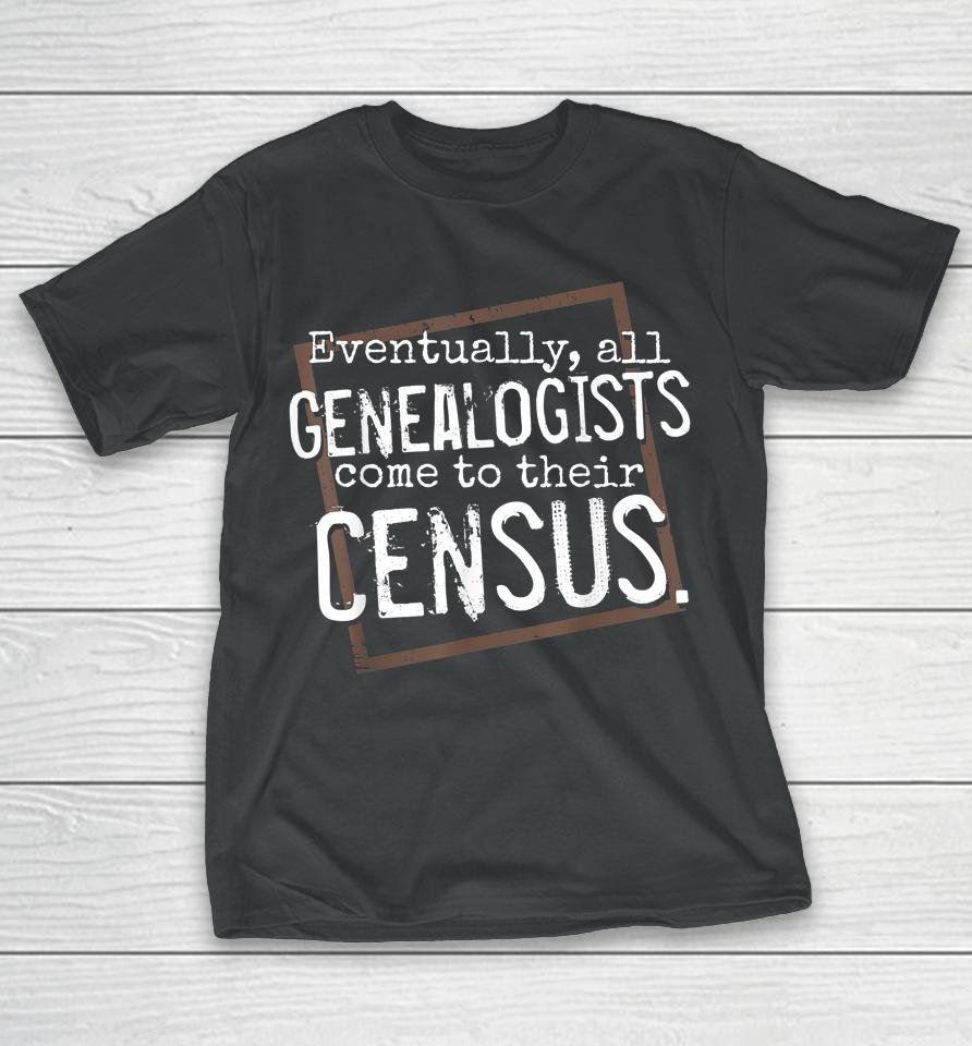 Eventually All Genealogists Come To Their Census Genealogy T-Shirt