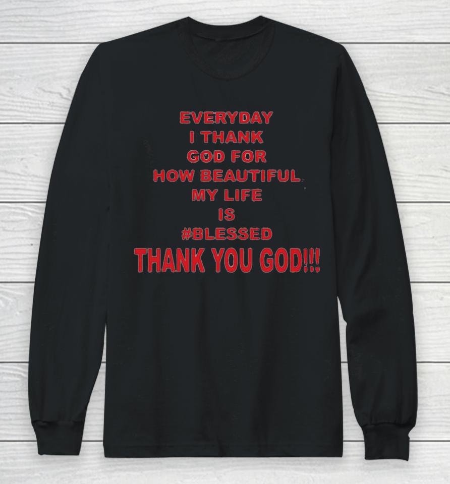Everyday I Thank God For How Beautiful My Life Is Blessed Thank You God Long Sleeve T-Shirt