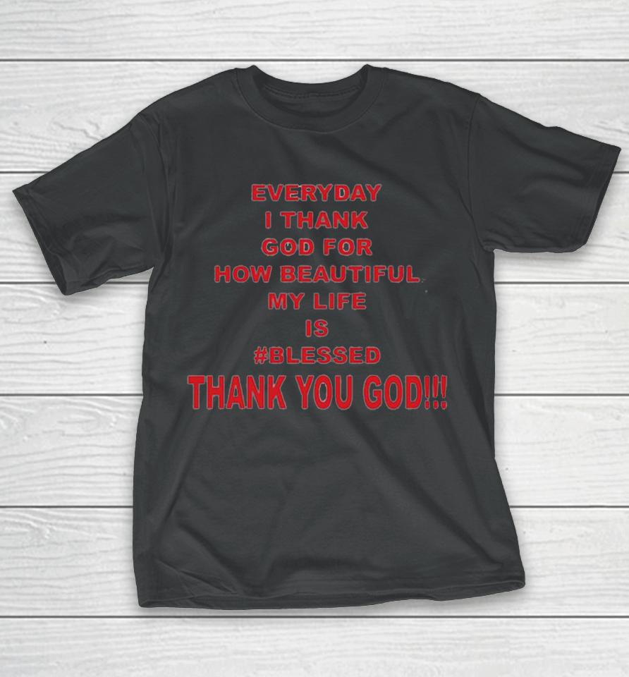 Everyday I Thank God For How Beautiful My Life Is Blessed Thank You God T-Shirt