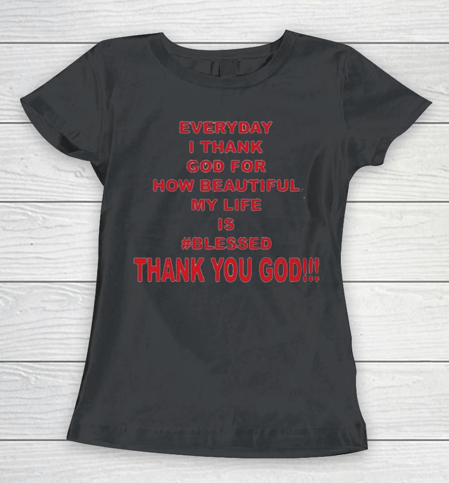 Everyday I Thank God For How Beautiful My Life Is Blessed Thank You God Women T-Shirt
