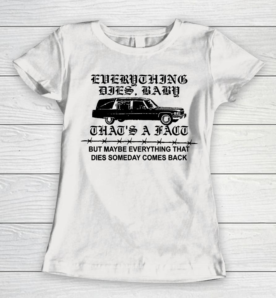 Everything Dies Baby That's A Fact But Maybe Everything That Dies Someday Comes Back Women T-Shirt