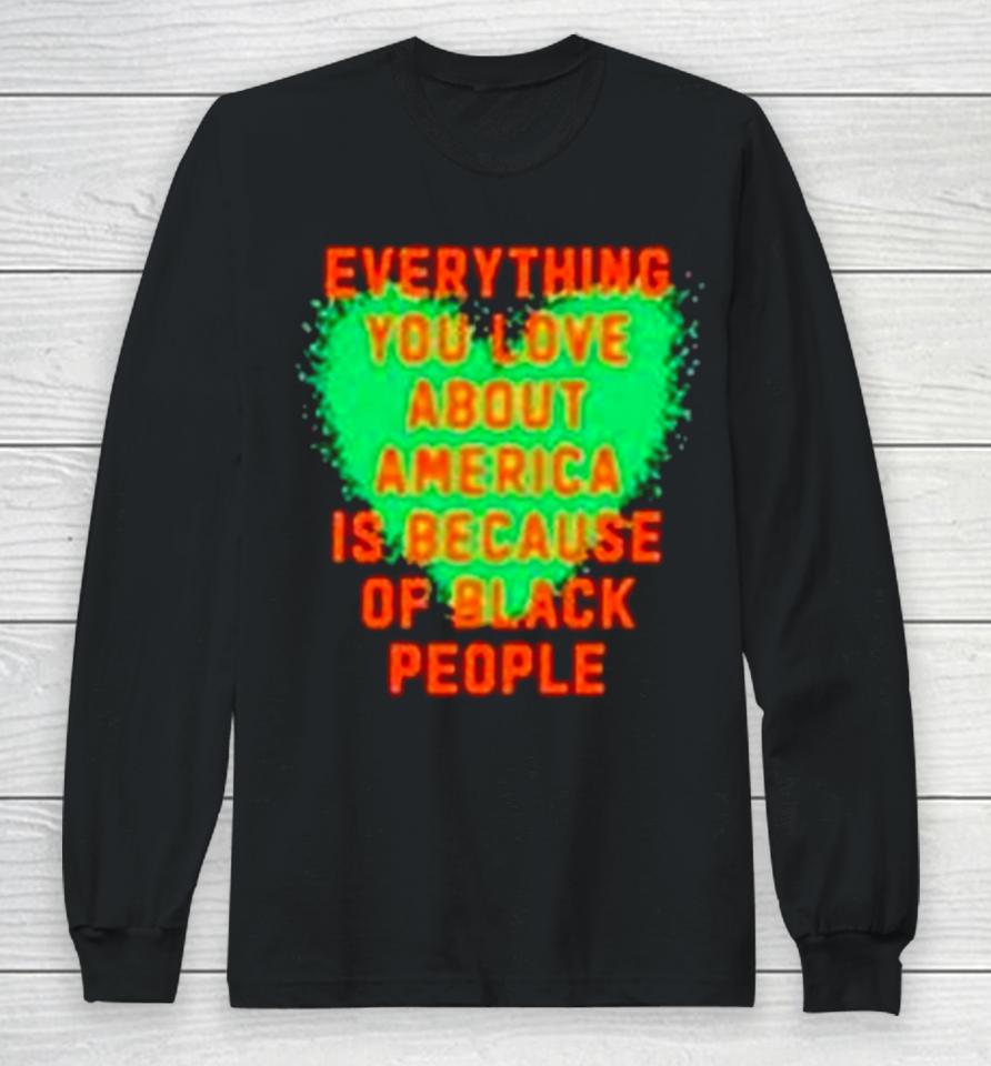 Everything You Love About America Is Because Of Black People Long Sleeve T-Shirt