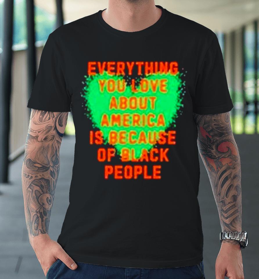 Everything You Love About America Is Because Of Black People Premium T-Shirt