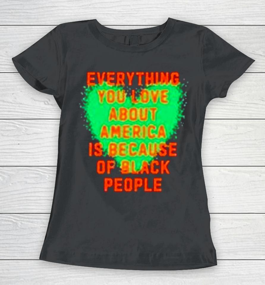 Everything You Love About America Is Because Of Black People Women T-Shirt