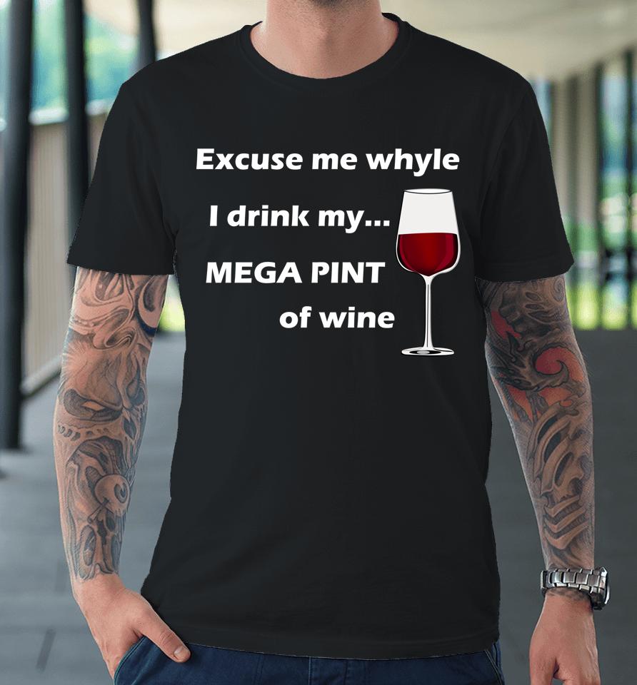 Excuse Me While I Drink My Mega Pint Of Wine Premium T-Shirt