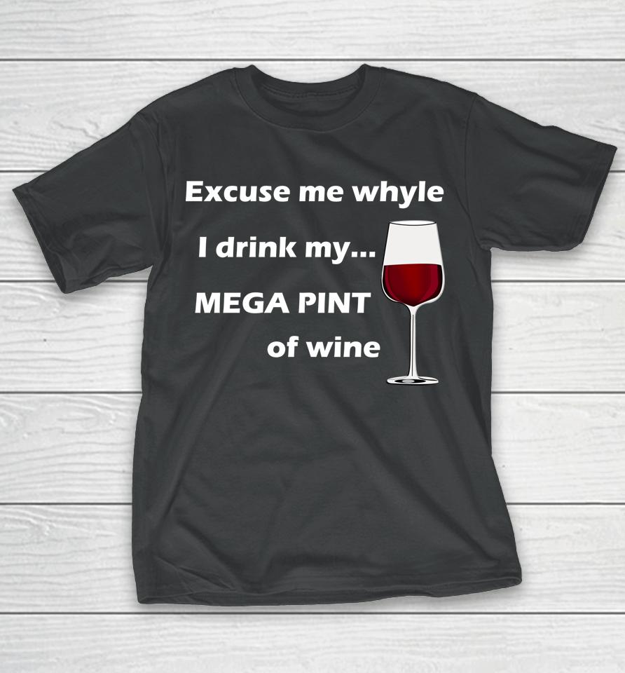 Excuse Me While I Drink My Mega Pint Of Wine T-Shirt