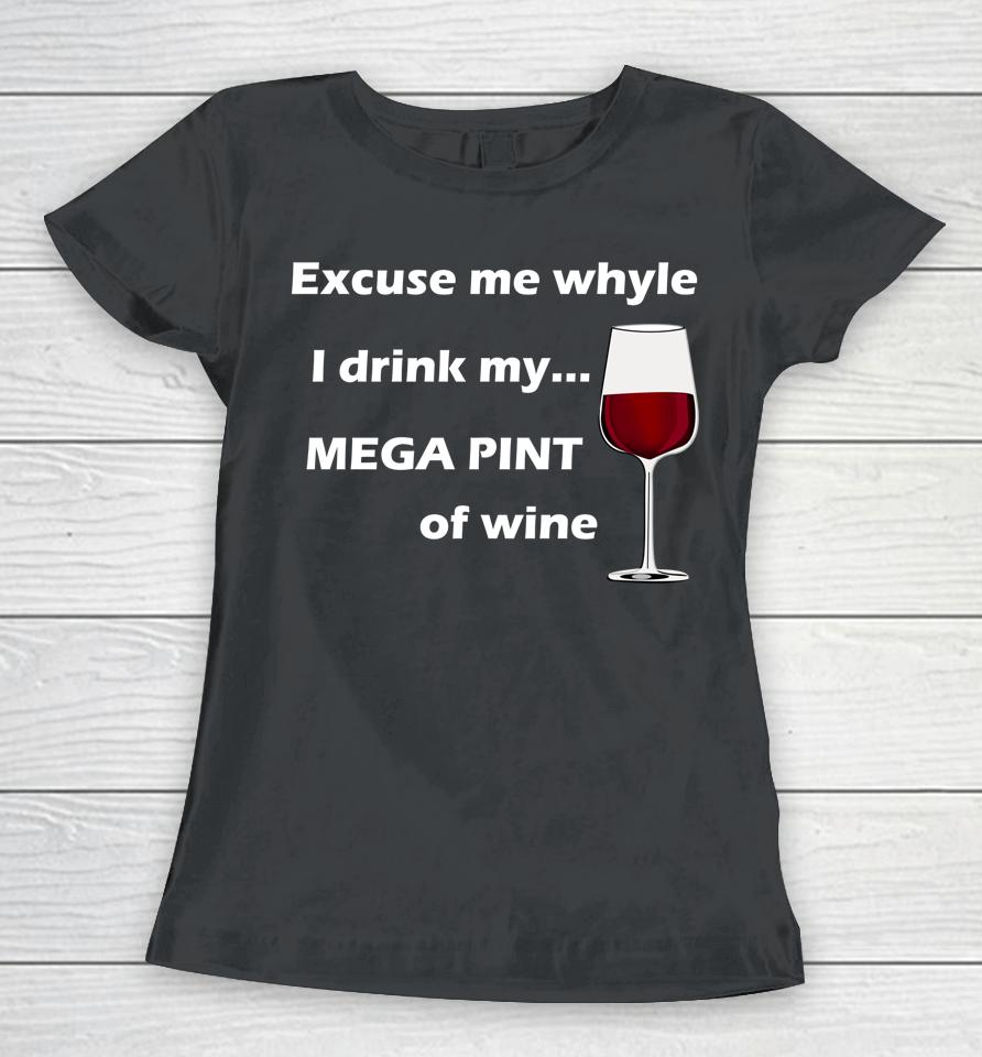 Excuse Me While I Drink My Mega Pint Of Wine Women T-Shirt