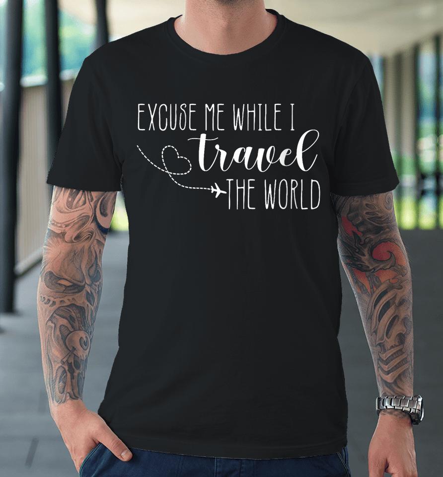 Excuse Me While I Travel The World Premium T-Shirt