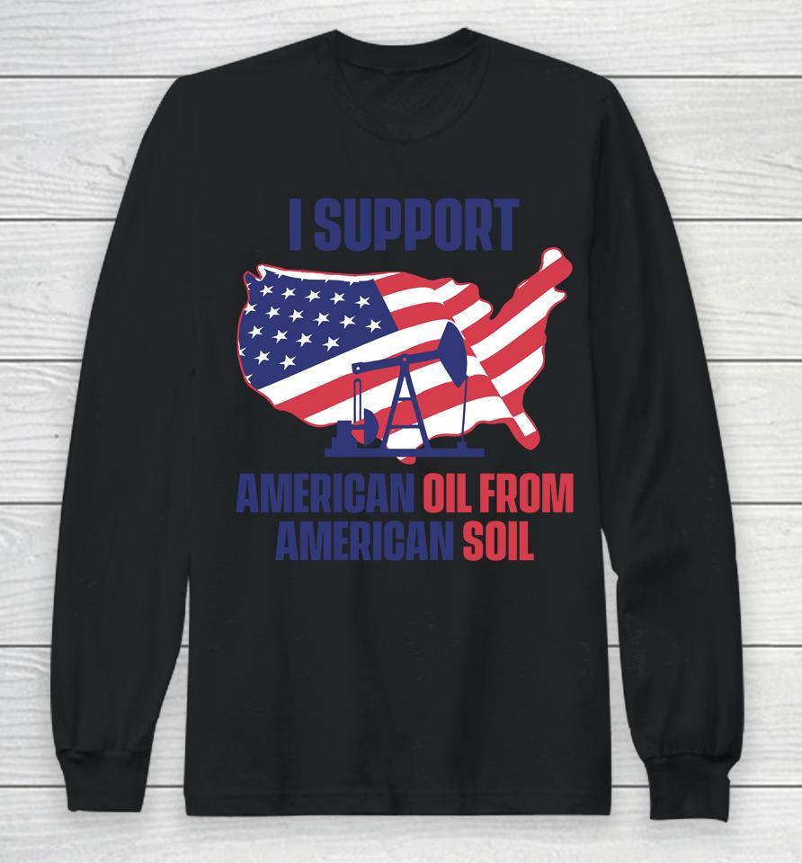 Faithnfreedoms Merch I Support American Oil From American Soil Long Sleeve T-Shirt