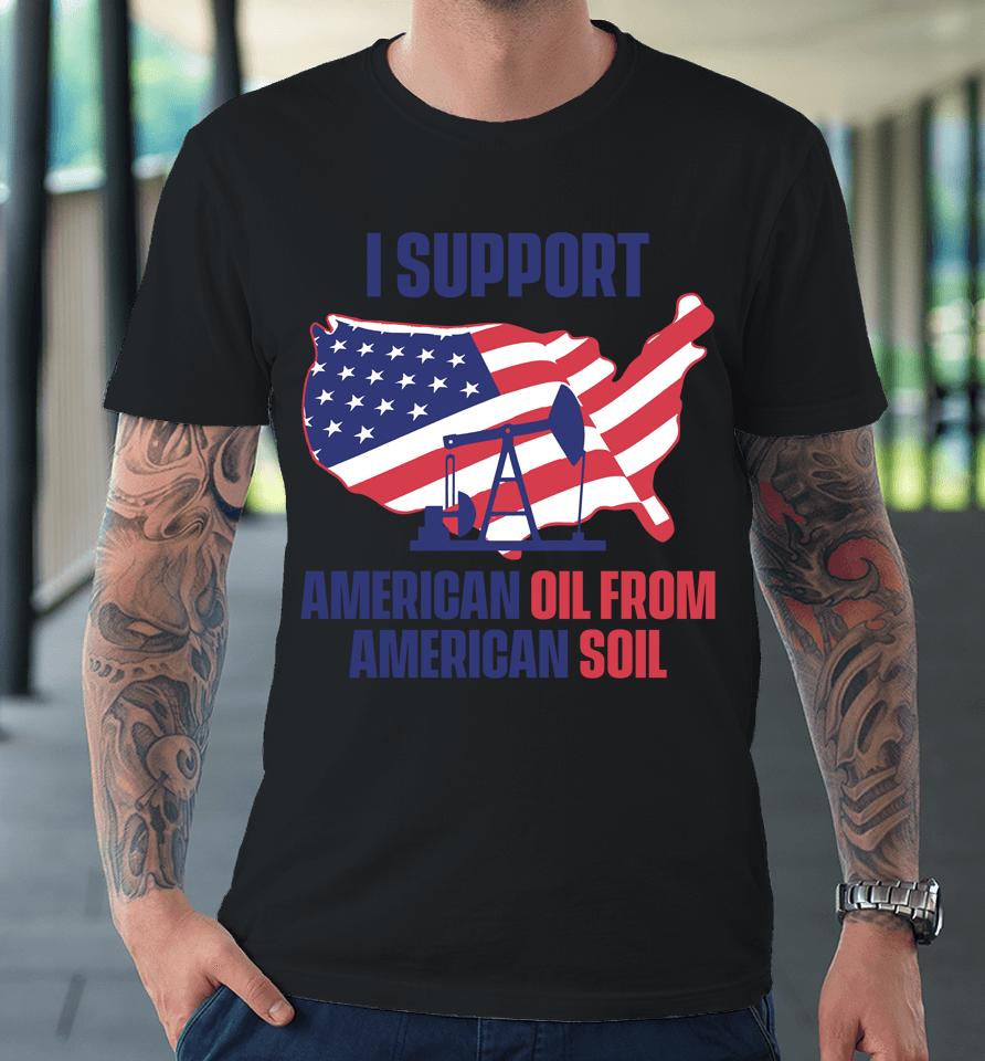 Faithnfreedoms Merch I Support American Oil From American Soil Premium T-Shirt