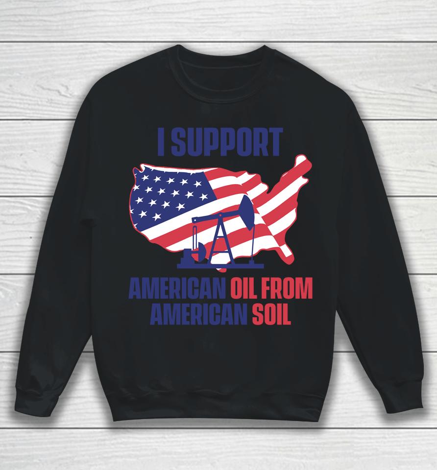 Faithnfreedoms Merch I Support American Oil From American Soil Sweatshirt