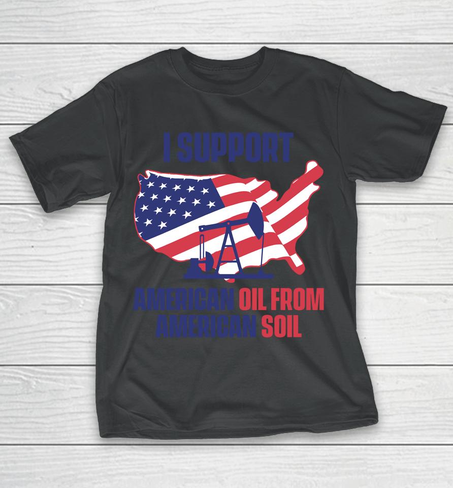 Faithnfreedoms Merch I Support American Oil From American Soil T-Shirt
