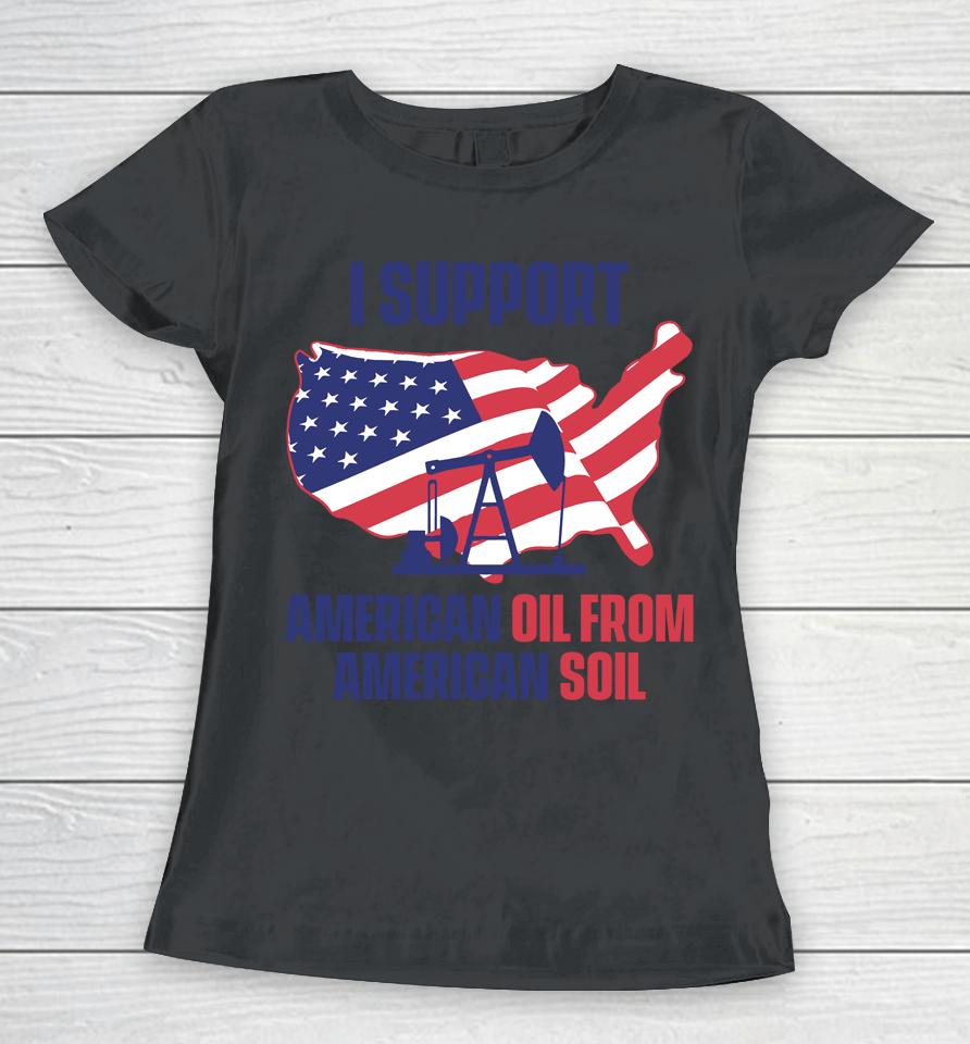 Faithnfreedoms Merch I Support American Oil From American Soil Women T-Shirt