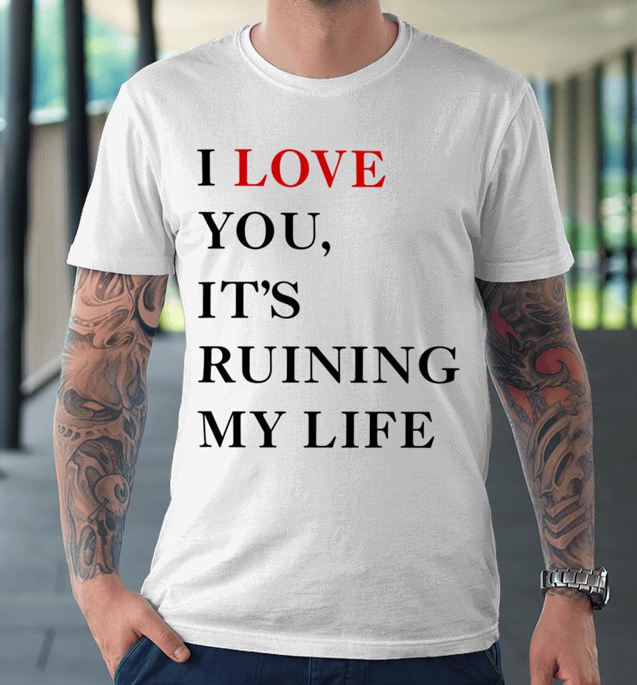 Fans Taylor Swift’s I Love You It’s Ruining My Life Premium T-Shirt