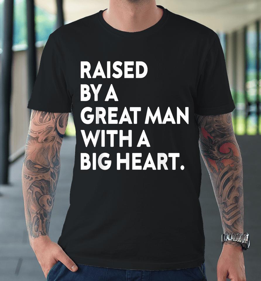 Father’s Day Quote Raised By A Great Man With A Big Heart Premium T-Shirt