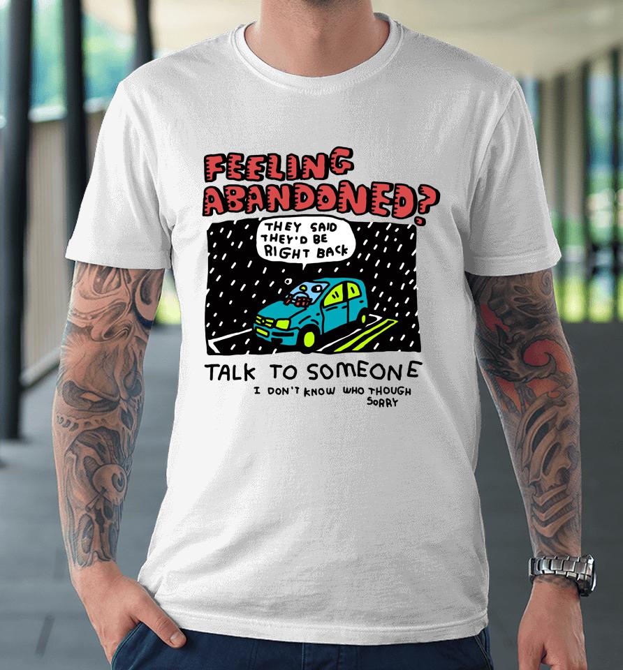 Feeling Abandoned They Said They'd Be Right Back Talk To Someone I Don't Know Who Though Sorry Premium T-Shirt