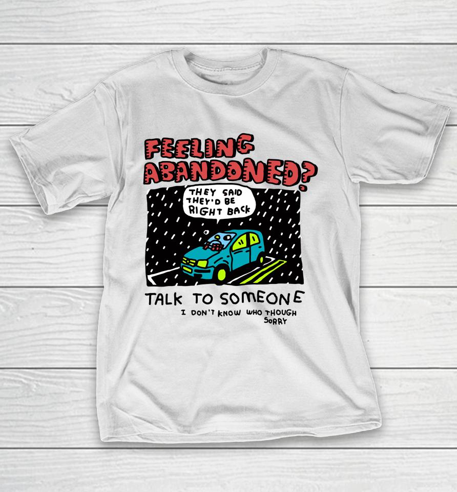 Feeling Abandoned They Said They'd Be Right Back Talk To Someone I Don't Know Who Though Sorry T-Shirt