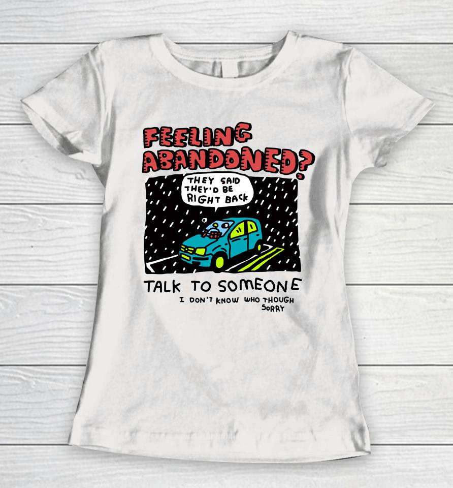 Feeling Abandoned They Said They'd Be Right Back Talk To Someone I Don't Know Who Though Sorry Women T-Shirt