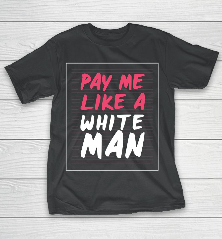 Feminist And Female Empowerment Or Pay Me Like A White Man T-Shirt