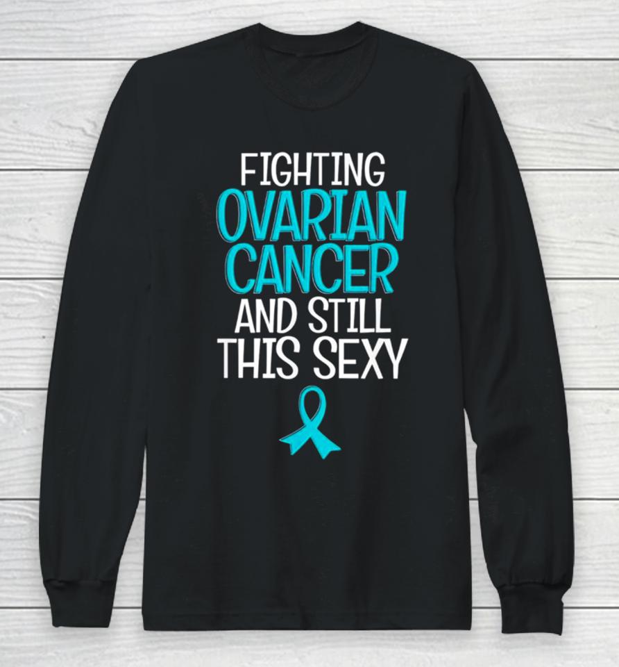 Fighting Ovarian Cancer And Still This Sexy Long Sleeve T-Shirt