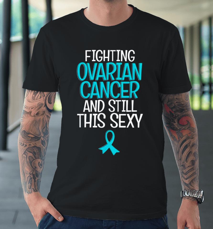 Fighting Ovarian Cancer And Still This Sexy Premium T-Shirt