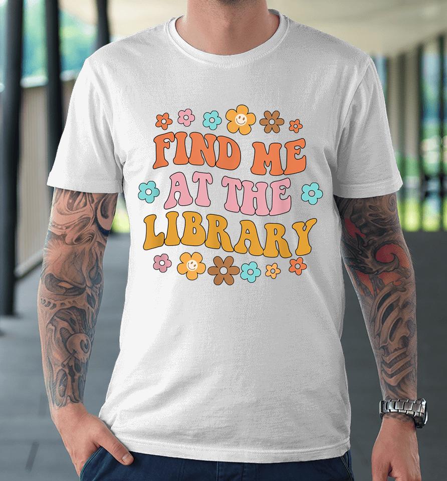 Find Me At The Library Book Lover School Librarian Groovy Premium T-Shirt