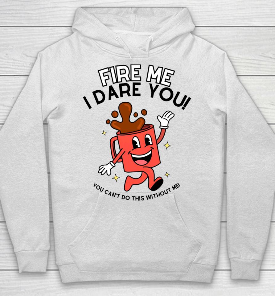 Fire Me I Dare You You Can't Do This Without Me Hoodie