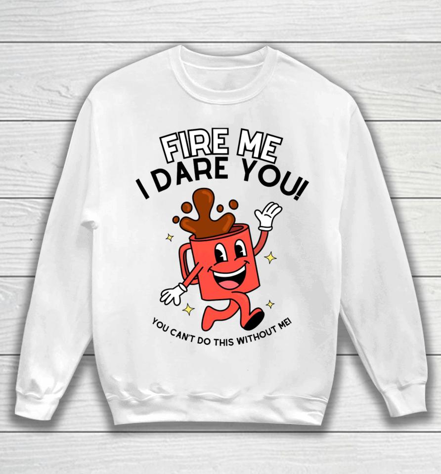 Fire Me I Dare You You Can't Do This Without Me Sweatshirt