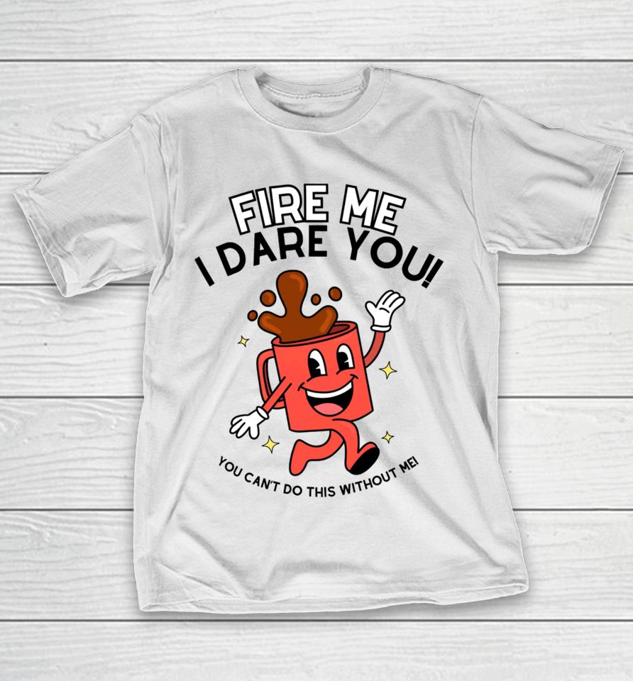 Fire Me I Dare You You Can't Do This Without Me T-Shirt