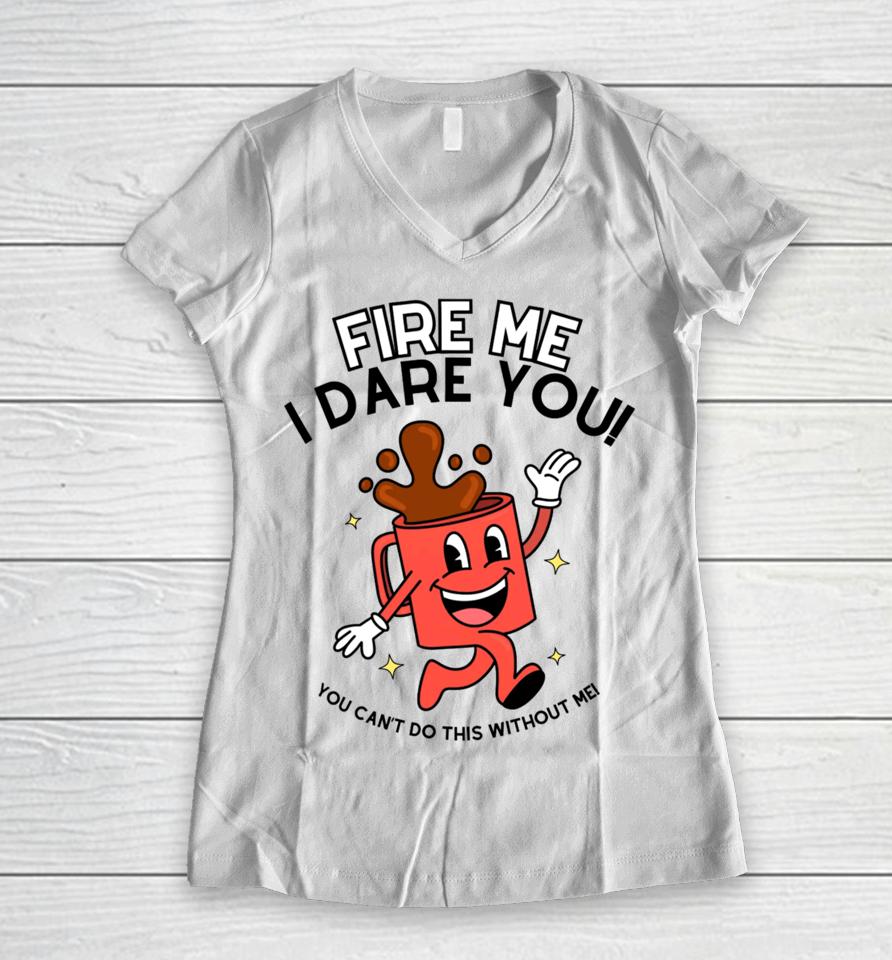 Fire Me I Dare You You Can't Do This Without Me Women V-Neck T-Shirt