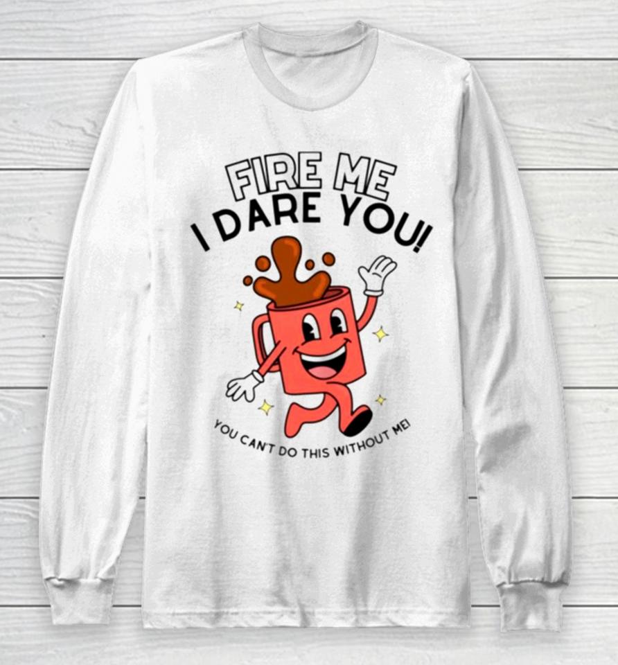 Fire Me I Dare You You Cant Do This Without Me Long Sleeve T-Shirt