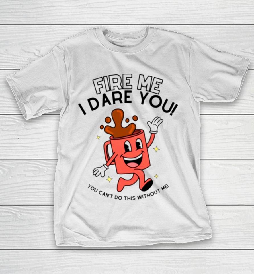 Fire Me I Dare You You Cant Do This Without Me T-Shirt