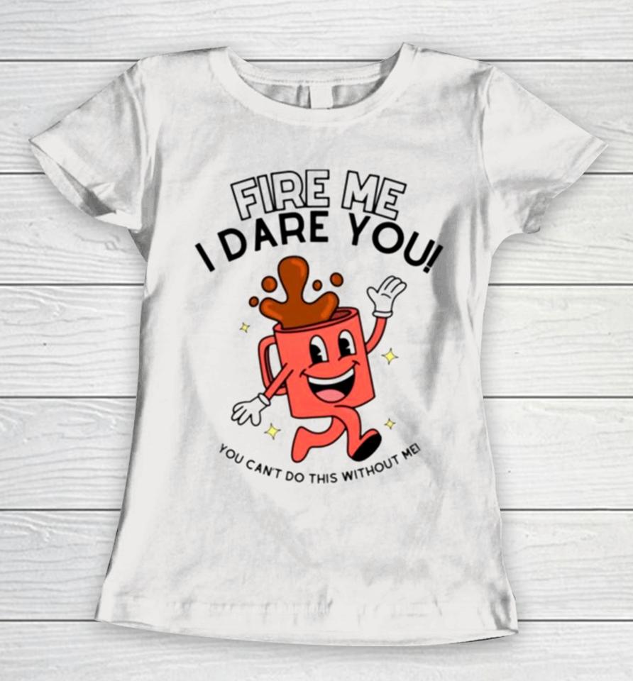 Fire Me I Dare You You Cant Do This Without Me Women T-Shirt