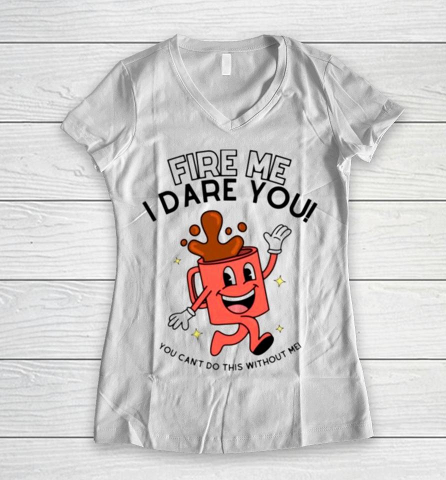 Fire Me I Dare You You Cant Do This Without Me Women V-Neck T-Shirt