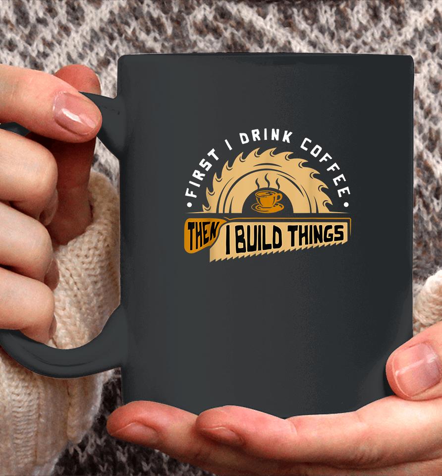 First I Drink Coffee Then I Build Things Woodworking Coffee Mug