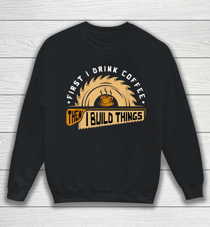 First I Drink Coffee Then I Build Things Woodworking Sweatshirt