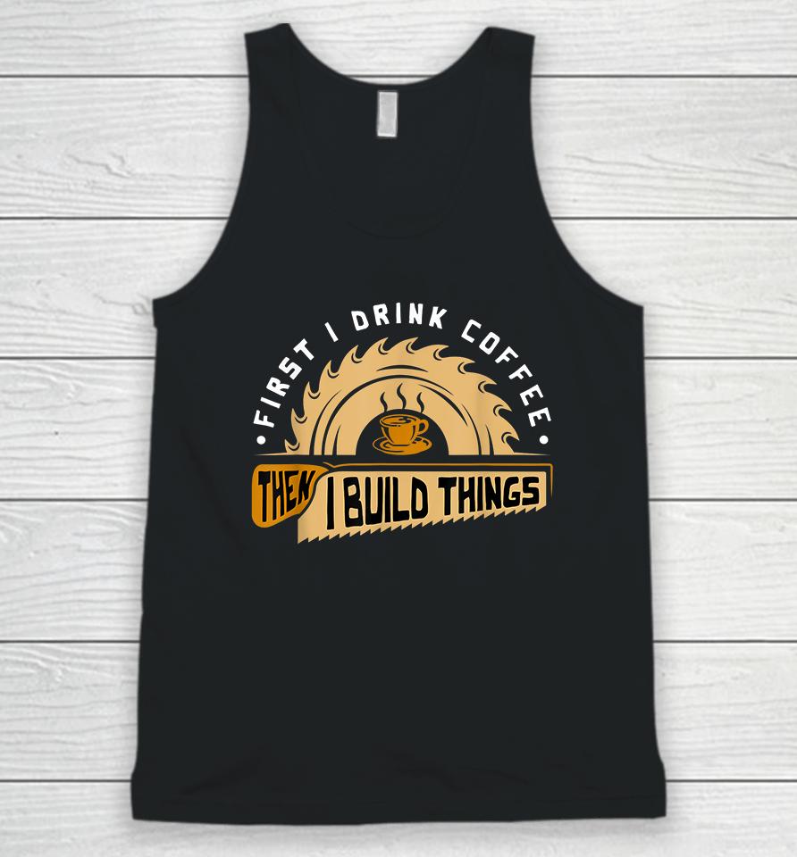 First I Drink Coffee Then I Build Things Woodworking Unisex Tank Top