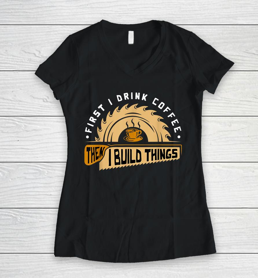 First I Drink Coffee Then I Build Things Woodworking Women V-Neck T-Shirt