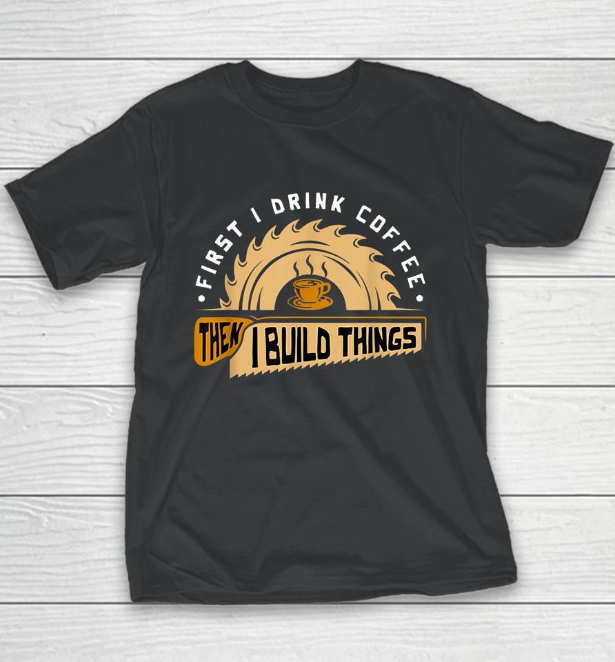 First I Drink Coffee Then I Build Things Woodworking Youth T-Shirt